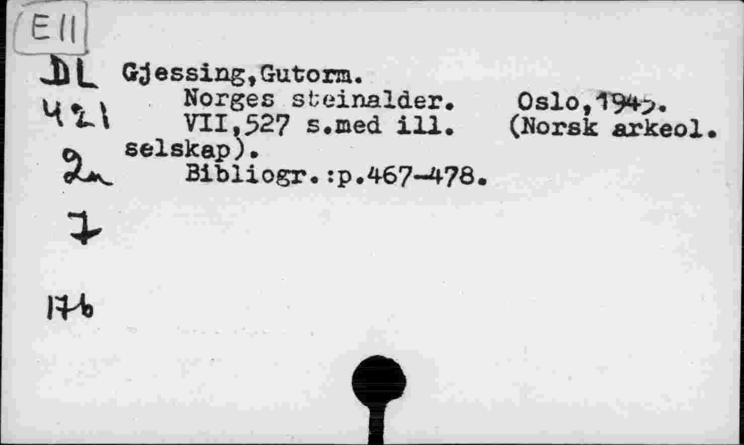 ﻿Edi
M Gjessing,Gutorm.
u 4	Norges steinalder.
4	VII,527 s.med ill.
ex selskap).
©G<	Bibliogr.:p.467-478.
0slo,194>.
(Norsk arkeol
FH>